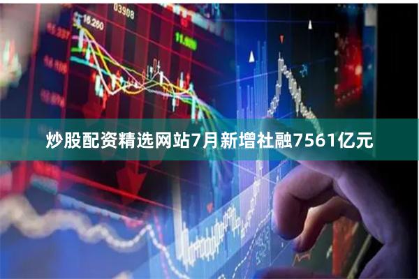 炒股配资精选网站7月新增社融7561亿元