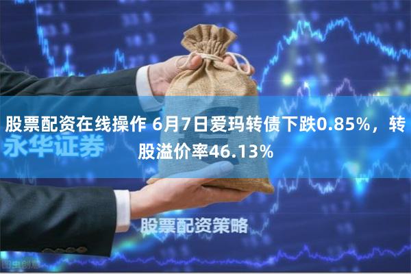股票配资在线操作 6月7日爱玛转债下跌0.85%，转股溢价率46.13%