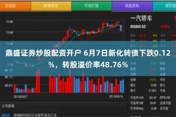 鼎盛证券炒股配资开户 6月7日新化转债下跌0.12%，转股溢价率48.76%