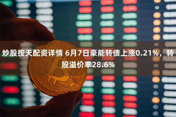 炒股按天配资详情 6月7日豪能转债上涨0.21%，转股溢价率28.6%