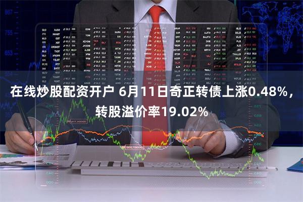 在线炒股配资开户 6月11日奇正转债上涨0.48%，转股溢价率19.02%