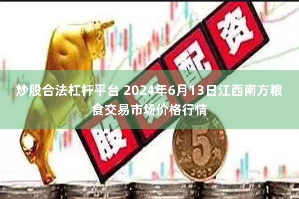 炒股合法杠杆平台 2024年6月13日江西南方粮食交易市场价格行情