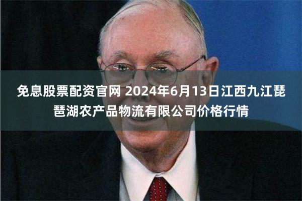 免息股票配资官网 2024年6月13日江西九江琵琶湖农产品物流有限公司价格行情