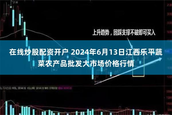 在线炒股配资开户 2024年6月13日江西乐平蔬菜农产品批发大市场价格行情