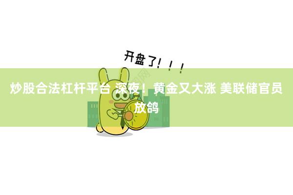 炒股合法杠杆平台 深夜！黄金又大涨 美联储官员放鸽