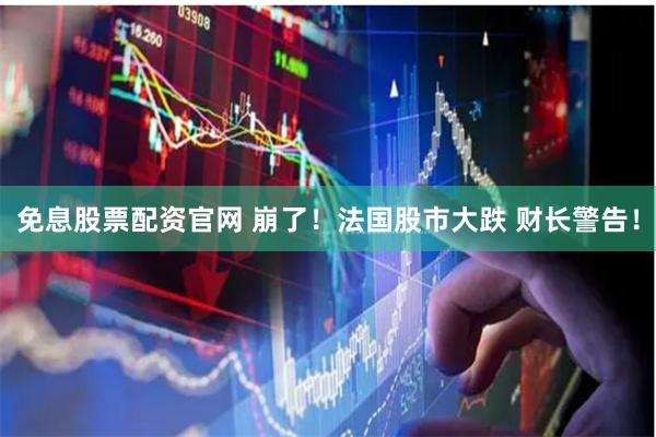 免息股票配资官网 崩了！法国股市大跌 财长警告！