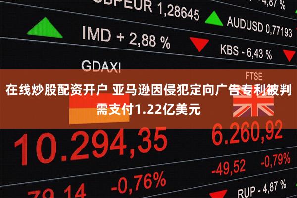 在线炒股配资开户 亚马逊因侵犯定向广告专利被判需支付1.22亿美元