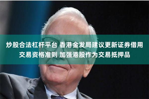 炒股合法杠杆平台 香港金发局建议更新证券借用交易资格准则 加强港股作为交易抵押品