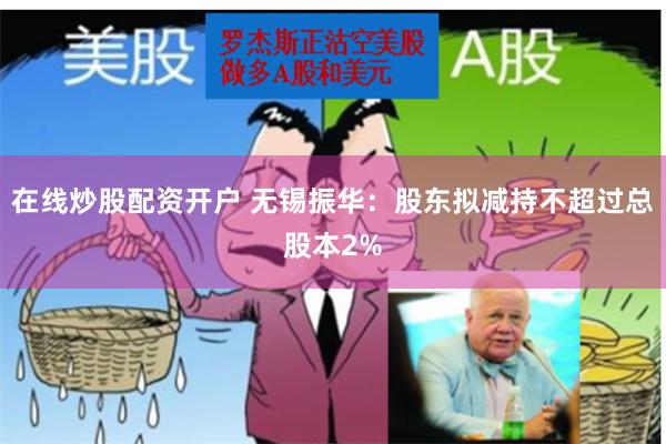 在线炒股配资开户 无锡振华：股东拟减持不超过总股本2%