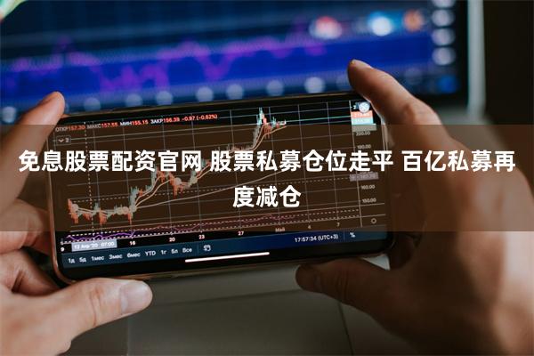 免息股票配资官网 股票私募仓位走平 百亿私募再度减仓