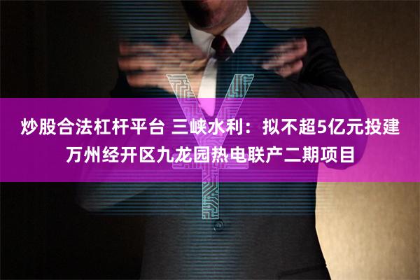 炒股合法杠杆平台 三峡水利：拟不超5亿元投建万州经开区九龙园热电联产二期项目