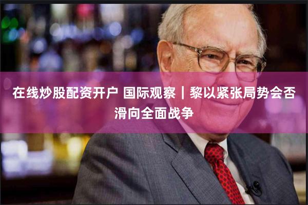 在线炒股配资开户 国际观察｜黎以紧张局势会否滑向全面战争