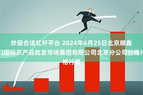 炒股合法杠杆平台 2024年6月25日北京顺鑫石门国际农产品批发市场集团有限公司北京分公司价格行情