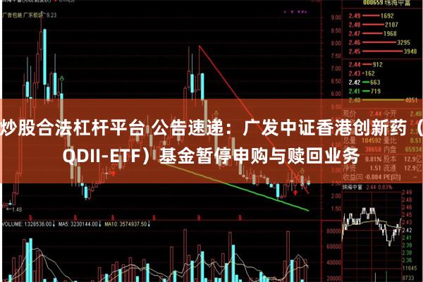 炒股合法杠杆平台 公告速递：广发中证香港创新药（QDII-ETF）基金暂停申购与赎回业务