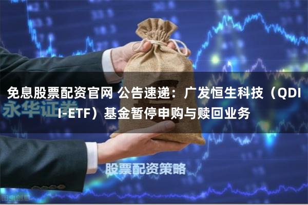 免息股票配资官网 公告速递：广发恒生科技（QDII-ETF）基金暂停申购与赎回业务