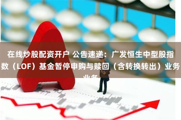 在线炒股配资开户 公告速递：广发恒生中型股指数（LOF）基金暂停申购与赎回（含转换转出）业务