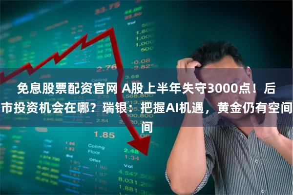 免息股票配资官网 A股上半年失守3000点！后市投资机会在哪？瑞银：把握AI机遇，黄金仍有空间