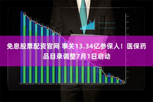 免息股票配资官网 事关13.34亿参保人！医保药品目录调整7月1日启动