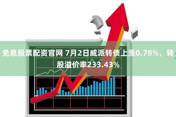 免息股票配资官网 7月2日威派转债上涨0.78%，转股溢价率233.43%