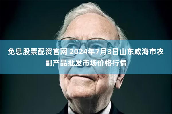 免息股票配资官网 2024年7月3日山东威海市农副产品批发市场价格行情