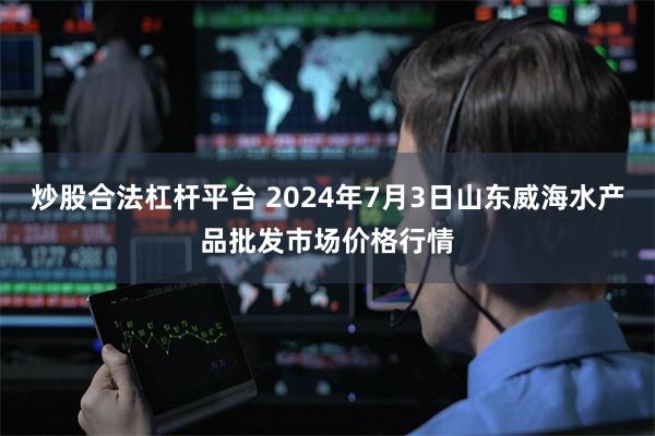 炒股合法杠杆平台 2024年7月3日山东威海水产品批发市场价格行情