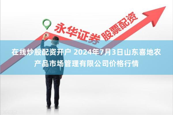 在线炒股配资开户 2024年7月3日山东喜地农产品市场管理有限公司价格行情