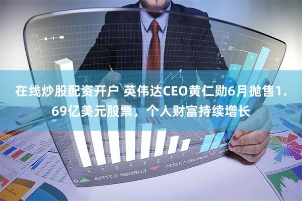在线炒股配资开户 英伟达CEO黄仁勋6月抛售1.69亿美元股票，个人财富持续增长