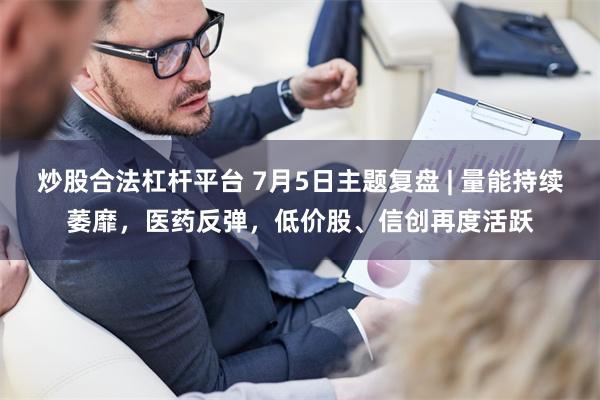 炒股合法杠杆平台 7月5日主题复盘 | 量能持续萎靡，医药反弹，低价股、信创再度活跃