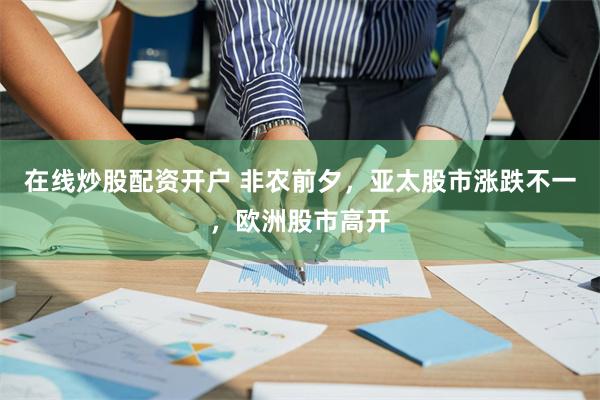 在线炒股配资开户 非农前夕，亚太股市涨跌不一，欧洲股市高开