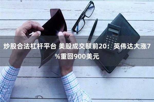 炒股合法杠杆平台 美股成交额前20：英伟达大涨7%重回900美元