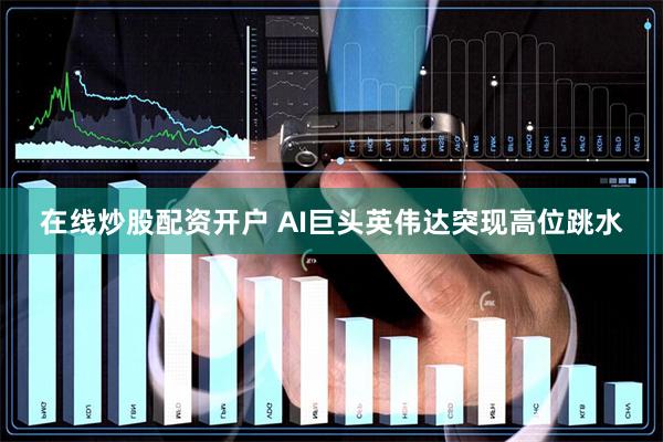 在线炒股配资开户 AI巨头英伟达突现高位跳水