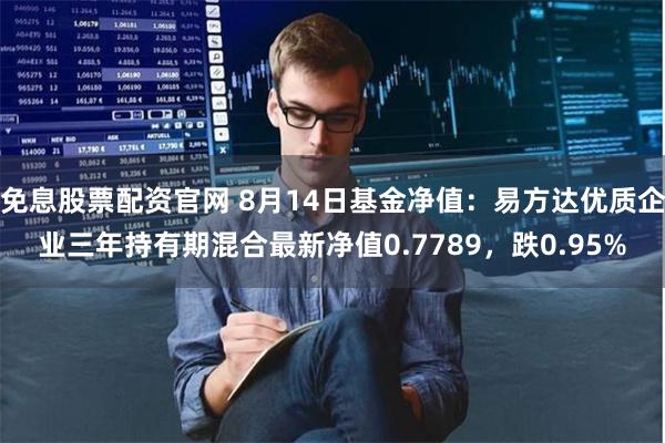 免息股票配资官网 8月14日基金净值：易方达优质企业三年持有期混合最新净值0.7789，跌0.95%