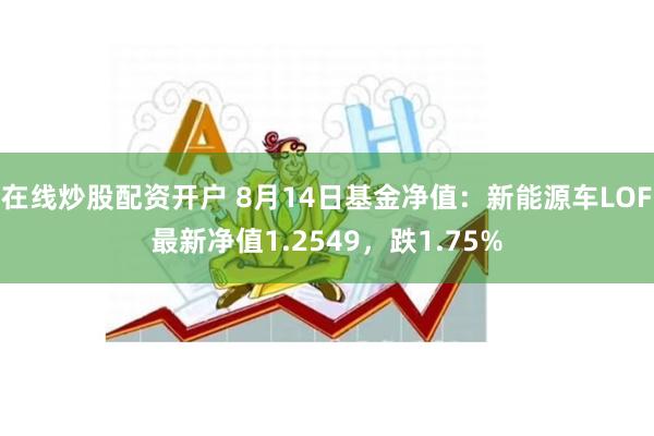 在线炒股配资开户 8月14日基金净值：新能源车LOF最新净值1.2549，跌1.75%