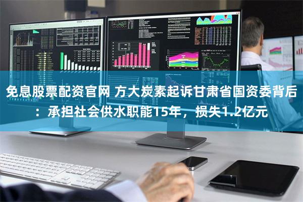 免息股票配资官网 方大炭素起诉甘肃省国资委背后：承担社会供水职能15年，损失1.2亿元
