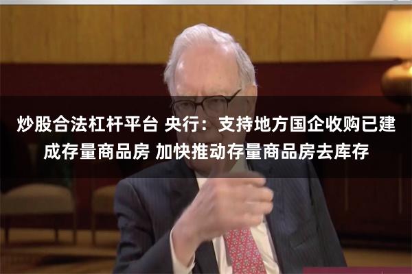 炒股合法杠杆平台 央行：支持地方国企收购已建成存量商品房 加快推动存量商品房去库存