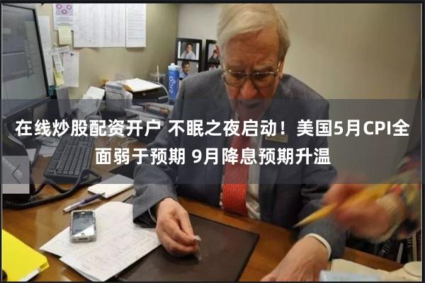 在线炒股配资开户 不眠之夜启动！美国5月CPI全面弱于预期 9月降息预期升温