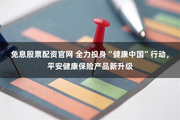 免息股票配资官网 全力投身“健康中国”行动，平安健康保险产品新升级
