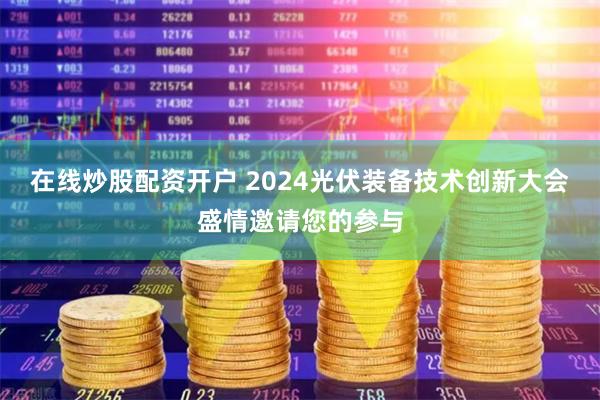 在线炒股配资开户 2024光伏装备技术创新大会盛情邀请您的参与