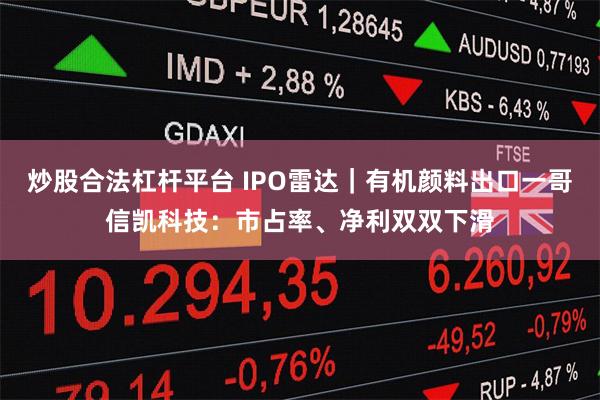 炒股合法杠杆平台 IPO雷达｜有机颜料出口一哥信凯科技：市占率、净利双双下滑