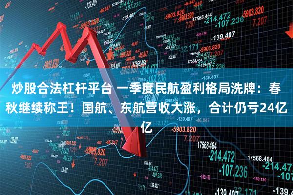 炒股合法杠杆平台 一季度民航盈利格局洗牌：春秋继续称王！国航、东航营收大涨，合计仍亏24亿