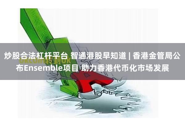 炒股合法杠杆平台 智通港股早知道 | 香港金管局公布Ensemble项目 助力香港代币化市场发展