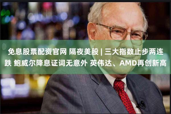 免息股票配资官网 隔夜美股 | 三大指数止步两连跌 鲍威尔降息证词无意外 英伟达、AMD再创新高