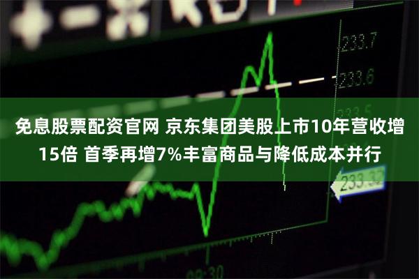 免息股票配资官网 京东集团美股上市10年营收增15倍 首季再增7%丰富商品与降低成本并行