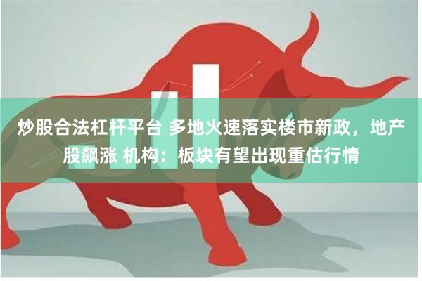 炒股合法杠杆平台 多地火速落实楼市新政，地产股飙涨 机构：板块有望出现重估行情