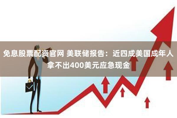 免息股票配资官网 美联储报告：近四成美国成年人拿不出400美元应急现金