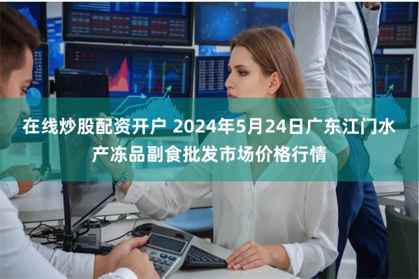 在线炒股配资开户 2024年5月24日广东江门水产冻品副食批发市场价格行情
