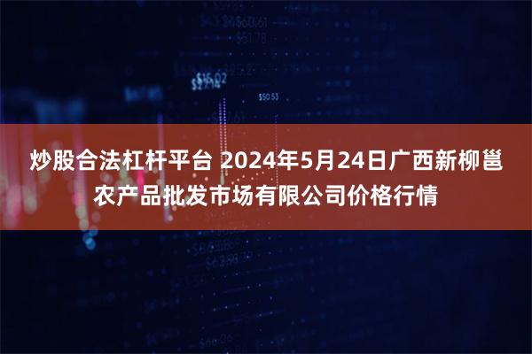 炒股合法杠杆平台 2024年5月24日广西新柳邕农产品批发市场有限公司价格行情