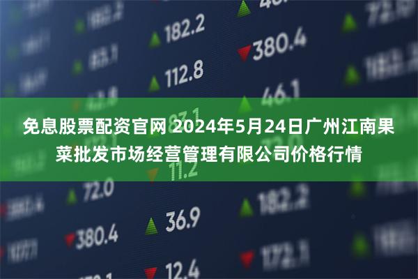 免息股票配资官网 2024年5月24日广州江南果菜批发市场经营管理有限公司价格行情