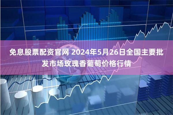 免息股票配资官网 2024年5月26日全国主要批发市场玫瑰香葡萄价格行情