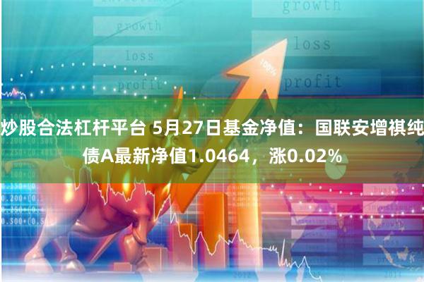 炒股合法杠杆平台 5月27日基金净值：国联安增祺纯债A最新净值1.0464，涨0.02%